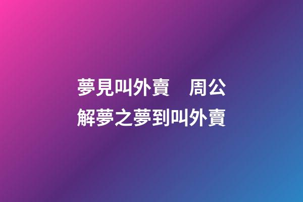 夢見叫外賣　周公解夢之夢到叫外賣